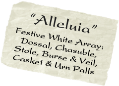    “Alleluia”
 Festive White Array:
    Dossal, Chasuble,   
  Stole, Burse & Veil,  
  Casket & Urn Palls
