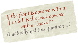   If the front is covered with a  
  ‘frontal’ is the back covered   
           with a ‘backal’? 
(I actually get this question...)
