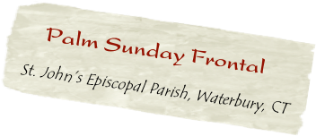    Palm Sunday Frontal  
 St. John’s Episcopal Parish, Waterbury, CT            