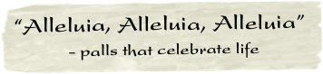 “Alleluia, Alleluia, Alleluia”
            - palls that celebrate life 

