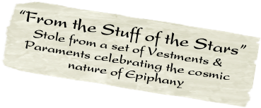 “From the Stuff of the Stars” 
     Stole from a set of Vestments &   
   Paraments celebrating the cosmic  
                nature of Epiphany
