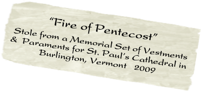         “Fire of Pentecost” 
 Stole from a Memorial Set of Vestments &  Paraments for St. Paul’s Cathedral in
            Burlington, Vermont   2009    
